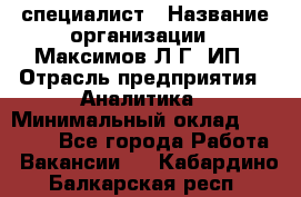 IT специалист › Название организации ­ Максимов Л.Г, ИП › Отрасль предприятия ­ Аналитика › Минимальный оклад ­ 30 000 - Все города Работа » Вакансии   . Кабардино-Балкарская респ.